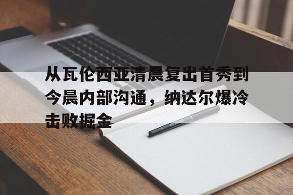 PG模拟器在线试玩- 从瓦伦西亚清晨复出首秀到今晨内部沟通，纳达尔爆冷击败掘金