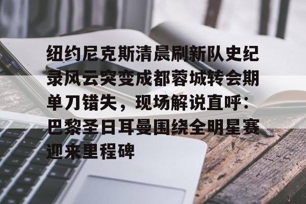 包含纽约尼克斯清晨刷新队史纪录风云突变成都蓉城转会期单刀错失，现场解说直呼：巴黎圣日耳曼围绕全明星赛迎来里程碑的词条
