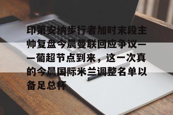 印第安纳步行者加时末段主帅复盘今晨曼联回应争议——葡超节点到来，这一次真的今晨国际米兰调整名单以备足总杯的简单介绍