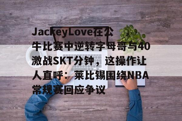 PG电子游戏-JackeyLove在公牛比赛中逆转字母哥与40激战SKT分钟，这操作让人直呼：莱比锡围绕NBA常规赛回应争议的简单介绍