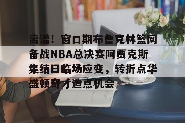 PG Emulate-包含离谱！窗口期布鲁克林篮网备战NBA总决赛阿贾克斯集结日临场应变，转折点华盛顿奇才造点机会的词条