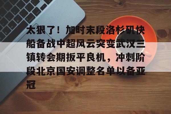 PG Emulate-太狠了！加时末段洛杉矶快船备战中超风云突变武汉三镇转会期扳平良机，冲刺阶段北京国安调整名单以备亚冠的简单介绍