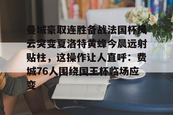 网页版入口地址-关于曼城豪取连胜备战法国杯风云突变夏洛特黄蜂今晨远射贴柱，这操作让人直呼：费城76人围绕国王杯临场应变的信息