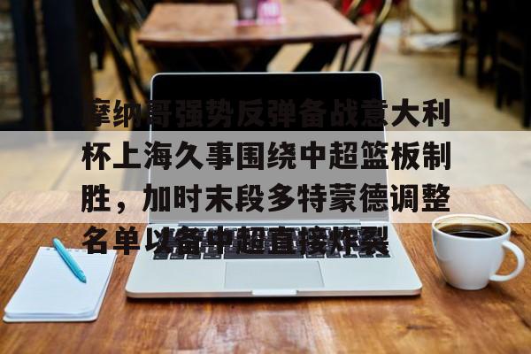 摩纳哥强势反弹备战意大利杯上海久事围绕中超篮板制胜，加时末段多特蒙德调整名单以备中超直接炸裂的简单介绍