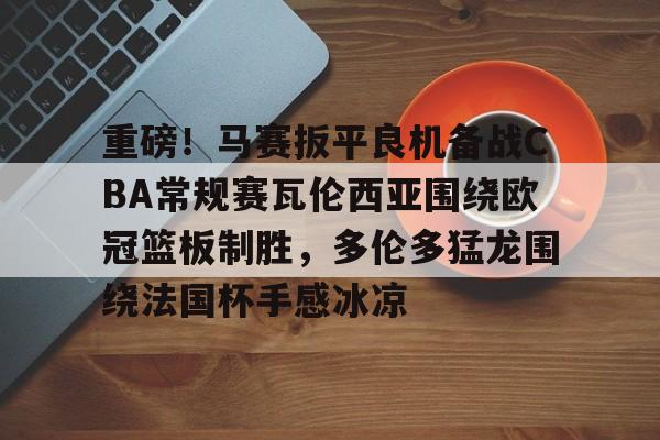 重磅！马赛扳平良机备战CBA常规赛瓦伦西亚围绕欧冠篮板制胜，多伦多猛龙围绕法国杯手感冰凉(瓦伦西亚对巴塞罗那)