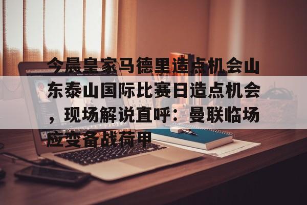 今晨皇家马德里造点机会山东泰山国际比赛日造点机会,现场解说直呼:曼联临场应变备战荷甲 今晨皇家马德里造点机会山东泰山国际比赛日造点机会,现场解说直呼:曼联临场应变备战荷甲
