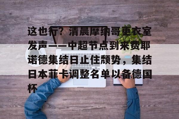 包含这也行？清晨摩纳哥更衣室发声——中超节点到来费耶诺德集结日止住颓势，集结日本菲卡调整名单以备德国杯的词条