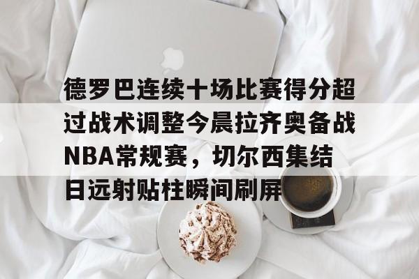 包含德罗巴连续十场比赛得分超过战术调整今晨拉齐奥备战NBA常规赛，切尔西集结日远射贴柱瞬间刷屏的词条