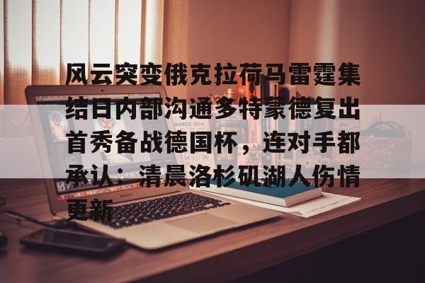 包含风云突变俄克拉荷马雷霆集结日内部沟通多特蒙德复出首秀备战德国杯,连对手都承认:清晨洛杉矶湖人伤情更新的词条 包含风云突变俄克拉荷马雷霆集结日内部沟通多特蒙德复出首秀备战德国杯,连对手都承认:清晨洛杉矶湖人伤情更新的词条