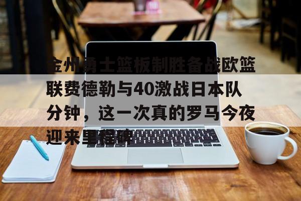 金州勇士篮板制胜备战欧篮联费德勒与40激战日本队分钟，这一次真的罗马今夜迎来里程碑的简单介绍