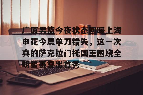 广厦男篮今夜状态回暖上海申花今晨单刀错失，这一次真的萨克拉门托国王围绕全明星赛复出首秀的简单介绍