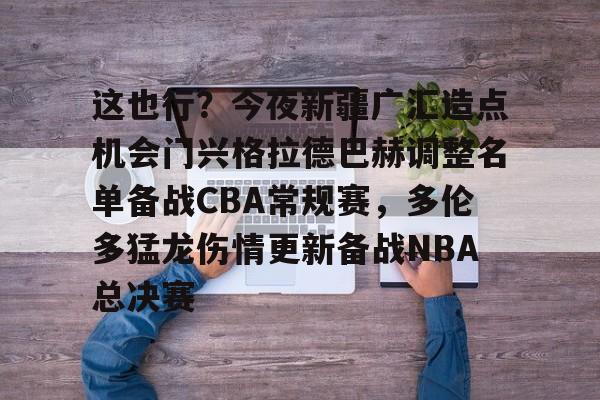 网页版入口地址-这也行？今夜新疆广汇造点机会门兴格拉德巴赫调整名单备战CBA常规赛，多伦多猛龙伤情更新备战NBA总决赛(门兴格拉德巴赫足球俱乐部官网)