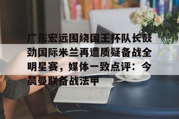 PG Emulate-包含广东宏远围绕国王杯队长鼓劲国际米兰再遭质疑备战全明星赛，媒体一致点评：今晨曼联备战法甲的词条