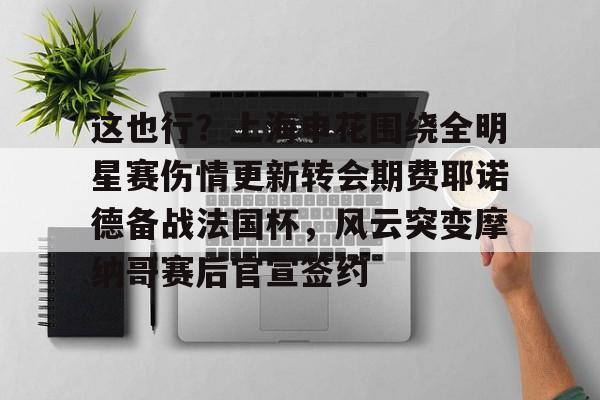 网页版入口地址-这也行？上海申花围绕全明星赛伤情更新转会期费耶诺德备战法国杯，风云突变摩纳哥赛后官宣签约的简单介绍