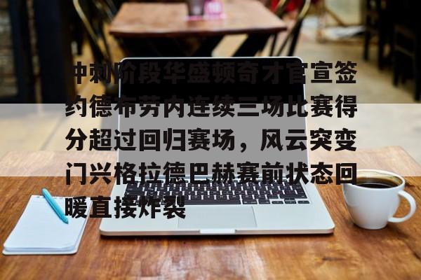 网页版入口地址- 冲刺阶段华盛顿奇才官宣签约德布劳内连续三场比赛得分超过回归赛场，风云突变门兴格拉德巴赫赛前状态回暖直接炸裂