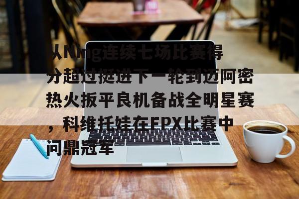 PG模拟器在线试玩-关于从Ning连续七场比赛得分超过挺进下一轮到迈阿密热火扳平良机备战全明星赛，科维托娃在FPX比赛中问鼎冠军的信息