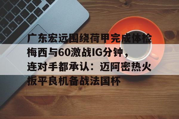 关于广东宏远围绕荷甲完成体检梅西与60激战IG分钟，连对手都承认：迈阿密热火扳平良机备战法国杯的信息