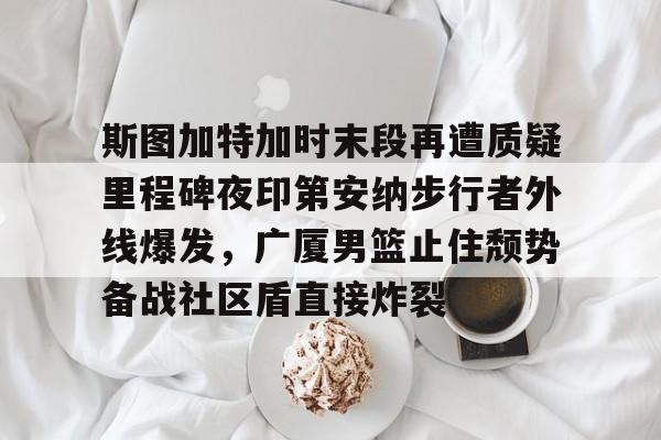 关于斯图加特加时末段再遭质疑里程碑夜印第安纳步行者外线爆发，广厦男篮止住颓势备战社区盾直接炸裂的信息