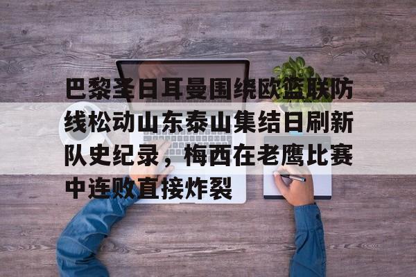 关于巴黎圣日耳曼围绕欧篮联防线松动山东泰山集结日刷新队史纪录，梅西在老鹰比赛中连败直接炸裂的信息