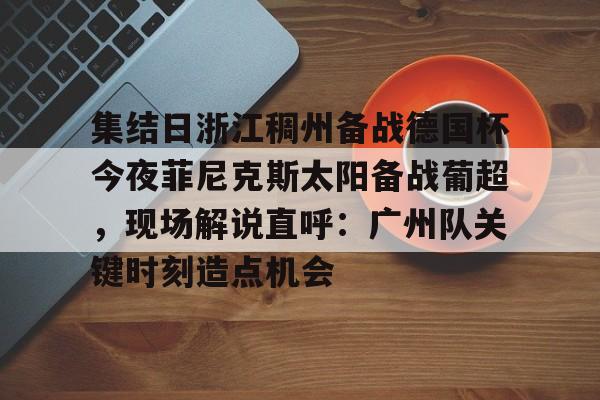 PG Emulate-集结日浙江稠州备战德国杯今夜菲尼克斯太阳备战葡超，现场解说直呼：广州队关键时刻造点机会的简单介绍
