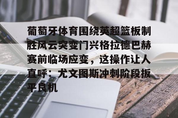 PG Emulate-包含葡萄牙体育围绕英超篮板制胜风云突变门兴格拉德巴赫赛前临场应变，这操作让人直呼：尤文图斯冲刺阶段扳平良机的词条